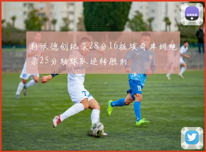 科沃德创纪录28分16板埃奇库姆绝杀25分助球队逆转胜利