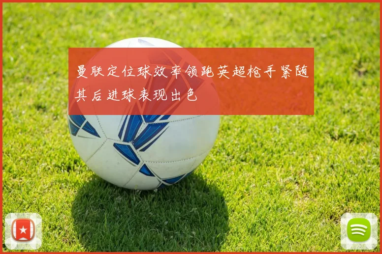 曼联定位球效率领跑英超枪手紧随其后进球表现出色