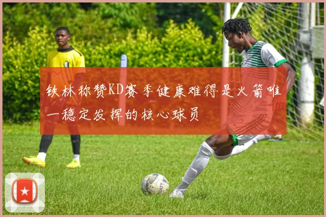 铁林称赞KD赛季健康难得是火箭唯一稳定发挥的核心球员